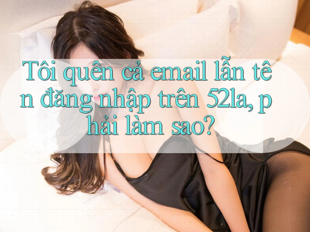 Tôi quên cả email lẫn tên đăng nhập trên 52la, phải làm sao?
