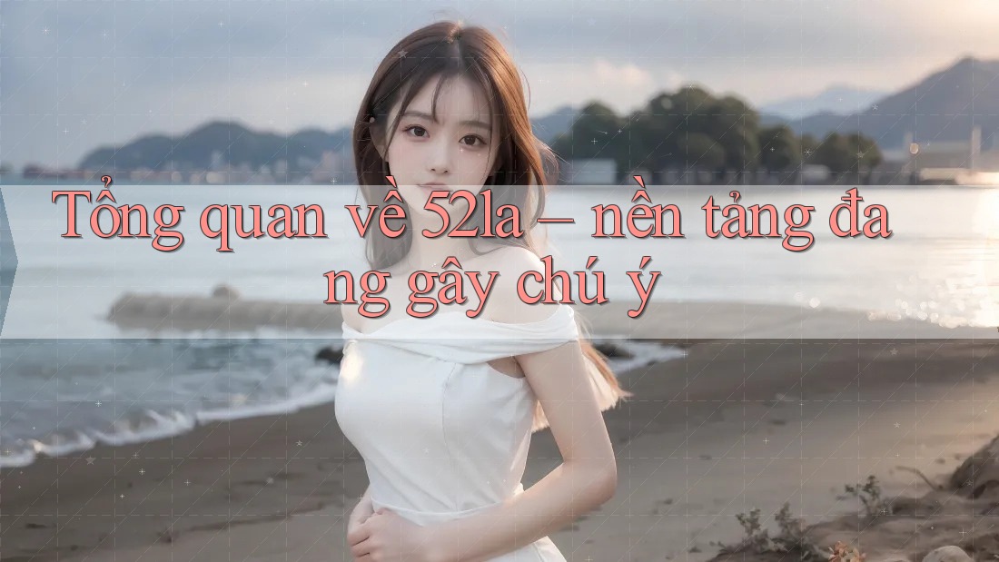 Tổng quan về 52la – nền tảng đang gây chú ý