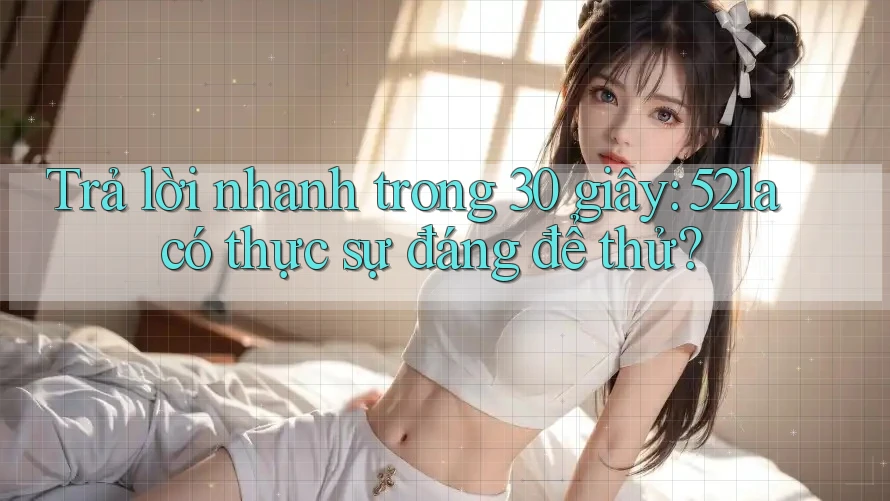 Trả lời nhanh trong 30 giây: 52la có thực sự đáng để thử?