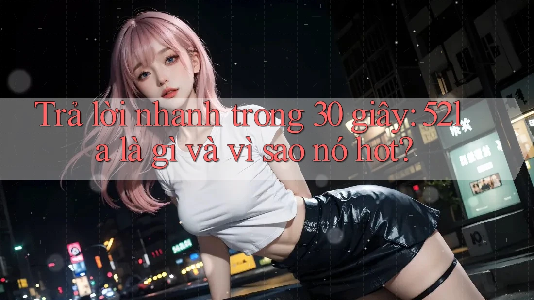 Trả lời nhanh trong 30 giây: 52la là gì và vì sao nó hot?