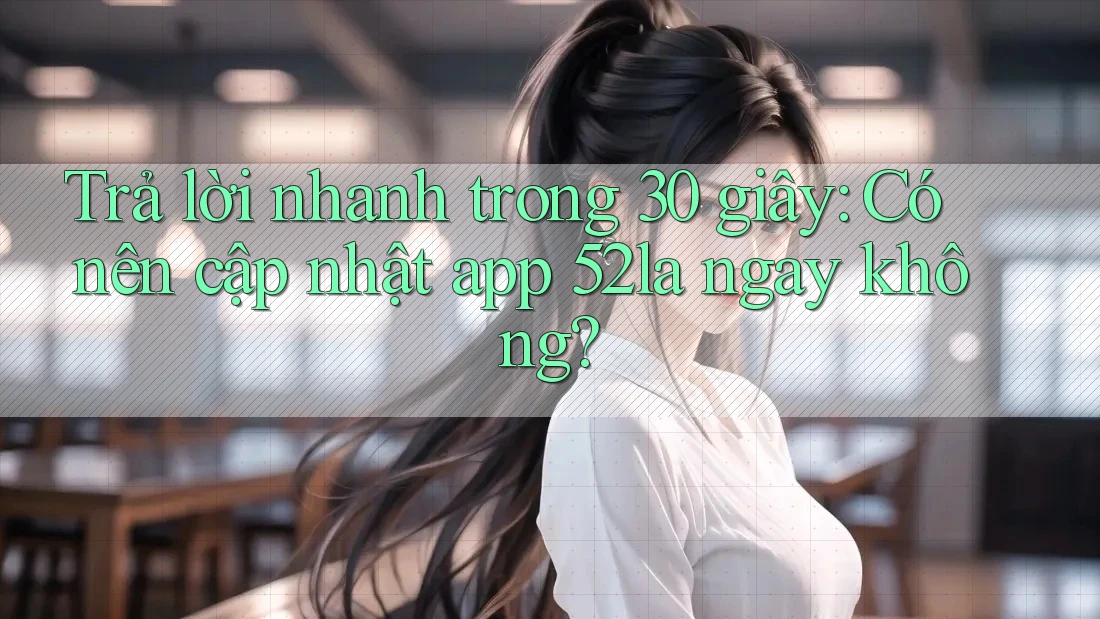 Trả lời nhanh trong 30 giây: Có nên cập nhật app 52la ngay không? Trả lời nhanh trong 30 giây: Có nên cập nhật app 52la ngay không?