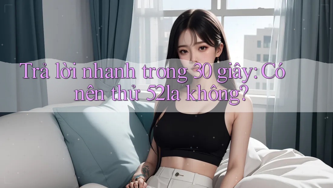 Trả lời nhanh trong 30 giây: Có nên thử 52la không?