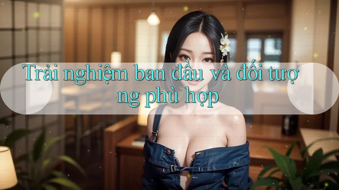 Trải nghiệm ban đầu và đối tượng phù hợp