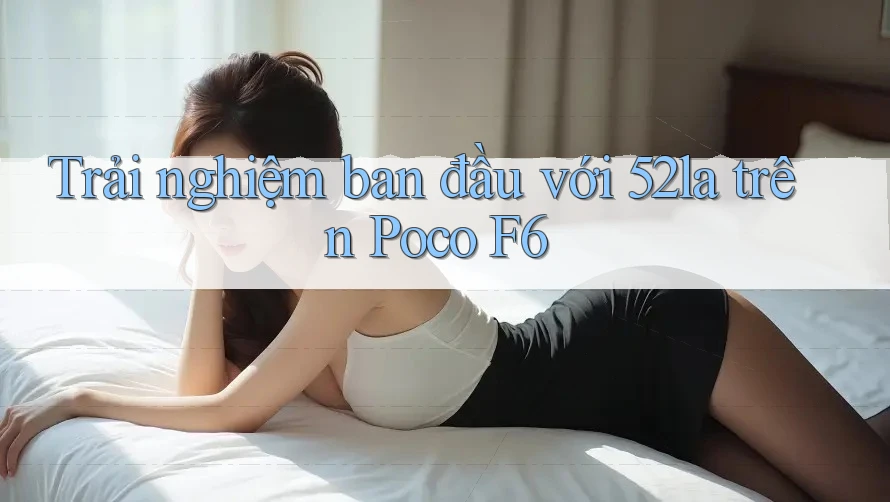 Trải nghiệm ban đầu với 52la trên Poco F6 Trải nghiệm ban đầu với 52la trên Poco F6