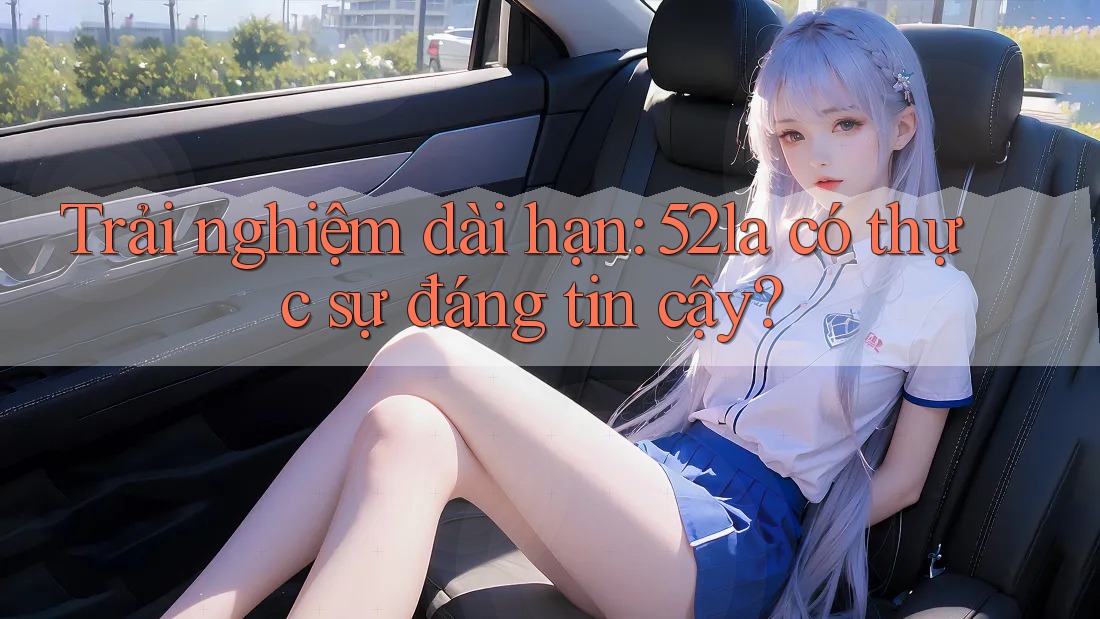 Trải nghiệm dài hạn: 52la có thực sự đáng tin cậy?