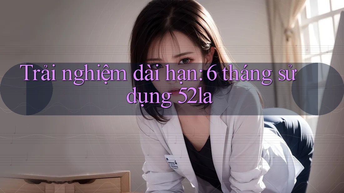 Trải nghiệm dài hạn: 6 tháng sử dụng 52la Trải nghiệm dài hạn: 6 tháng sử dụng 52la