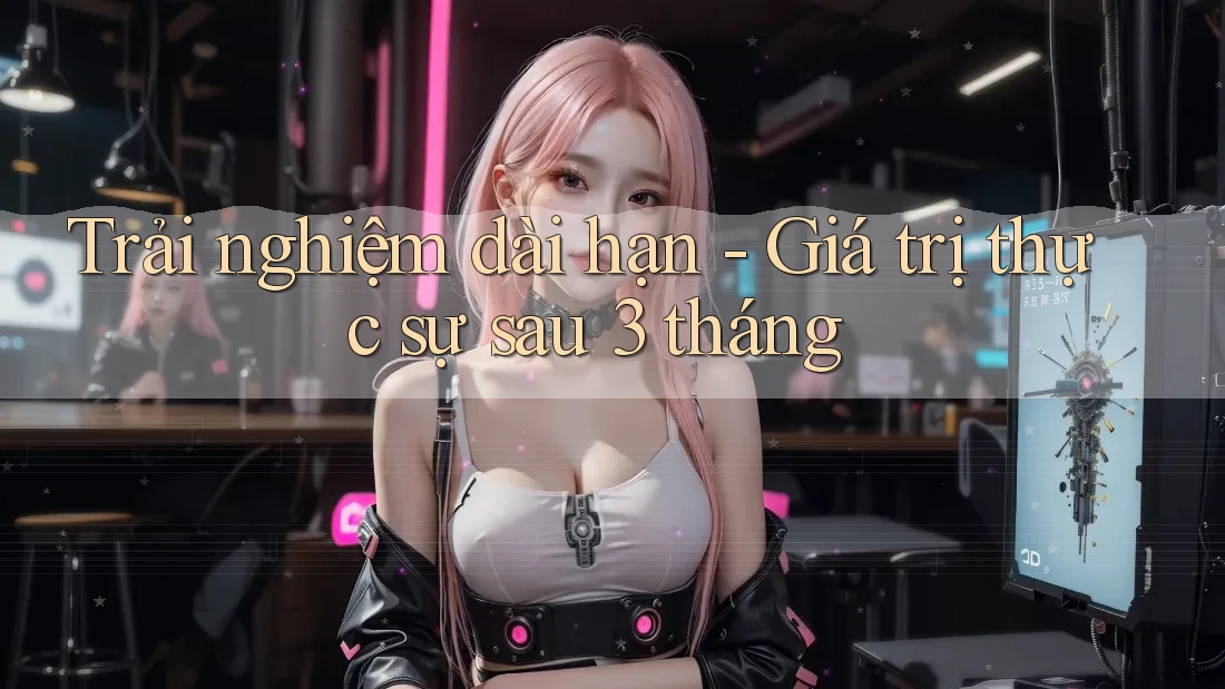 Trải nghiệm dài hạn - Giá trị thực sự sau 3 tháng Trải nghiệm dài hạn - Giá trị thực sự sau 3 tháng