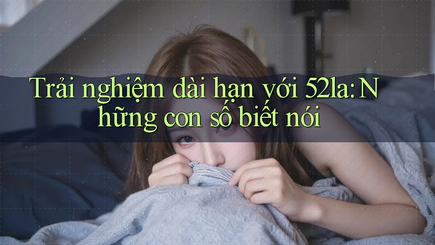 Trải nghiệm dài hạn với 52la: Những con số biết nói