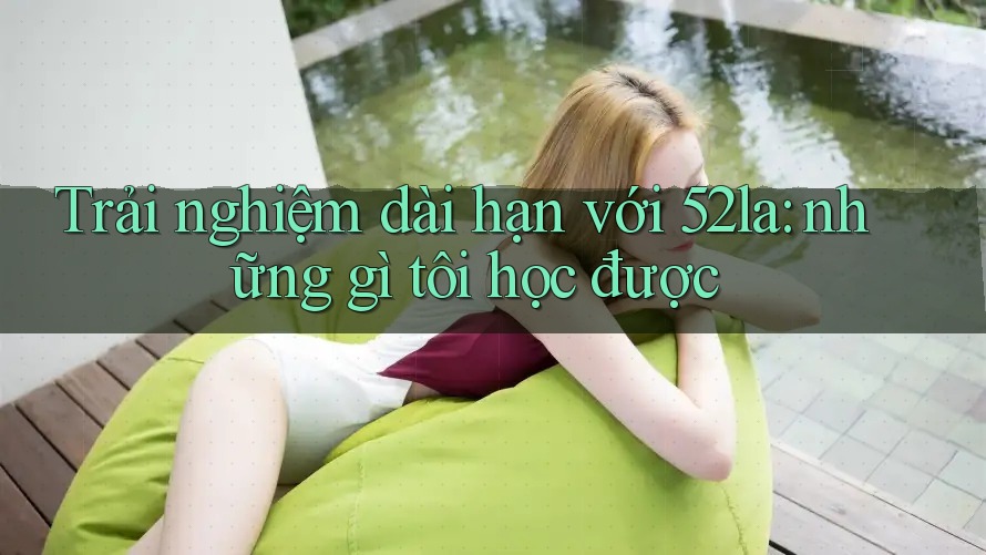 Trải nghiệm dài hạn với 52la: những gì tôi học được Trải nghiệm dài hạn với 52la: những gì tôi học được