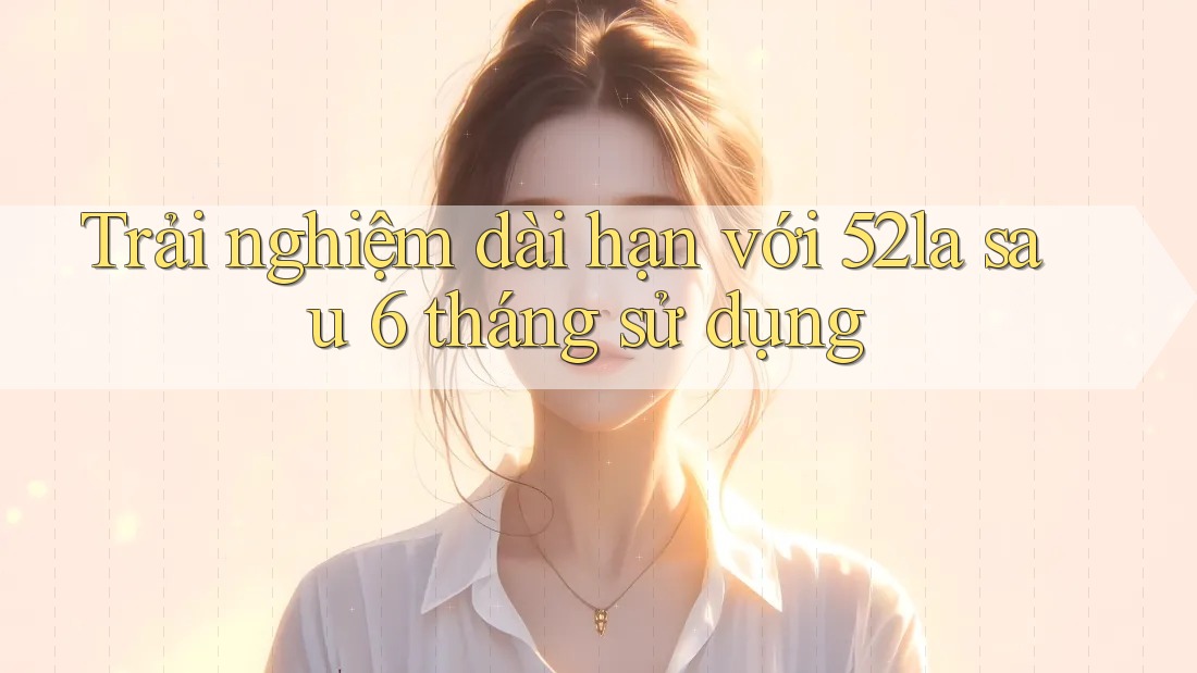 Trải nghiệm dài hạn với 52la sau 6 tháng sử dụng