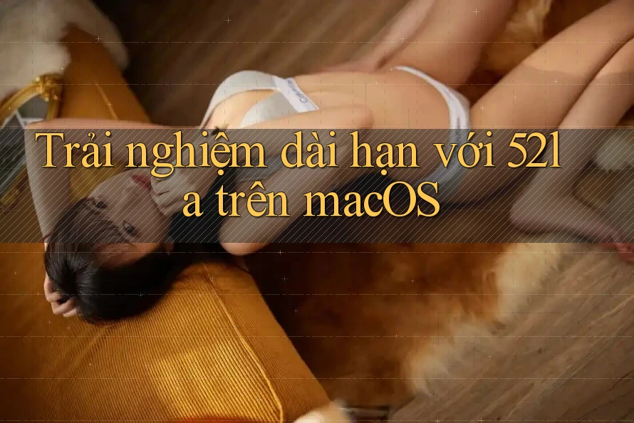 Trải nghiệm dài hạn với 52la trên macOS Trải nghiệm dài hạn với 52la trên macOS