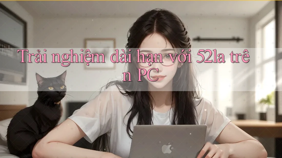 Trải nghiệm dài hạn với 52la trên PC