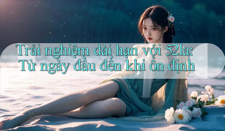 Trải nghiệm dài hạn với 52la: Từ ngày đầu đến khi ổn định