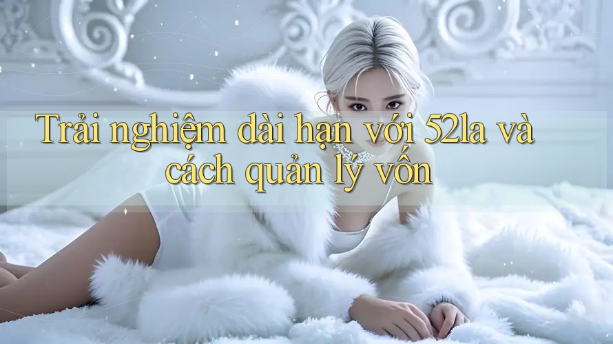 Trải nghiệm dài hạn với 52la và cách quản lý vốn