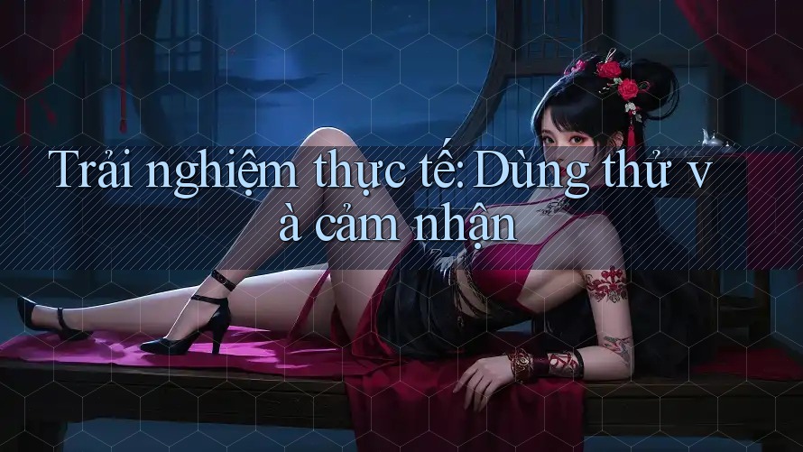 Trải nghiệm thực tế: Dùng thử và cảm nhận Trải nghiệm thực tế: Dùng thử và cảm nhận
