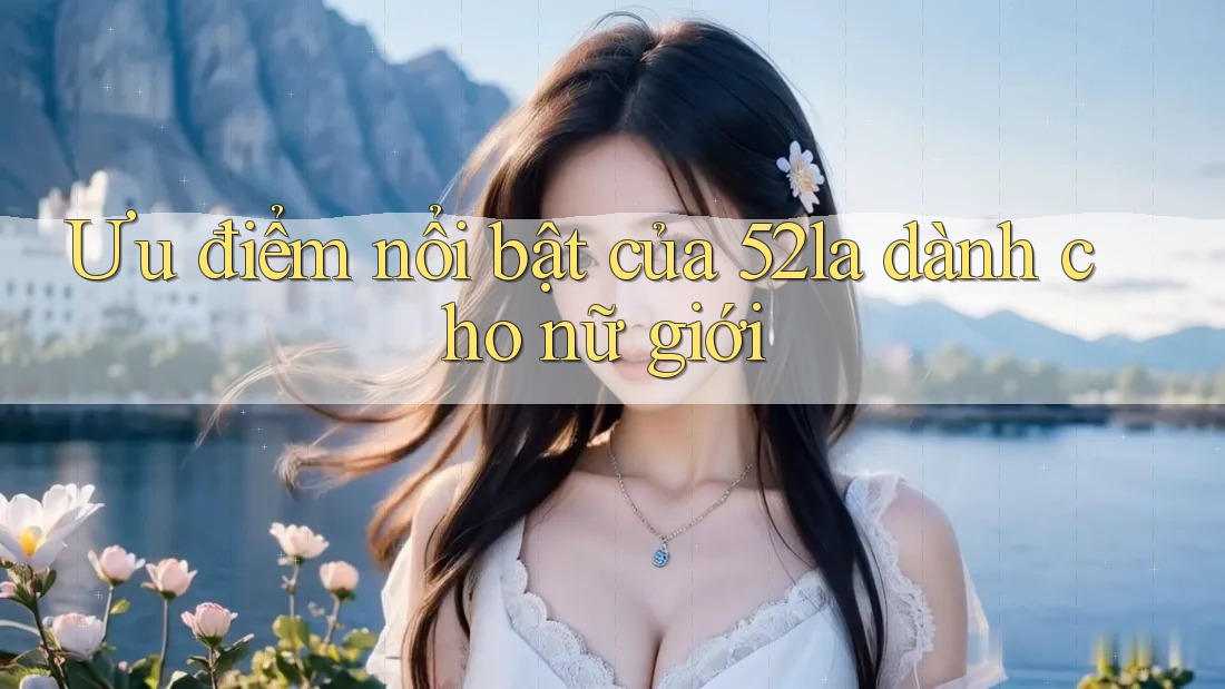 Ưu điểm nổi bật của 52la dành cho nữ giới