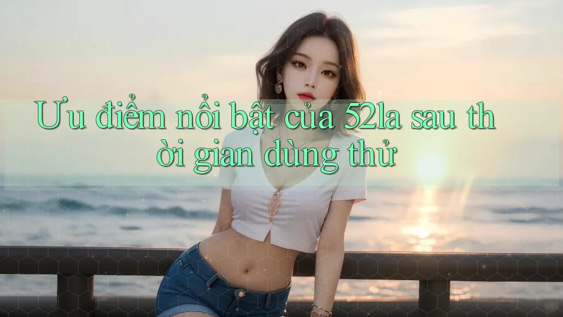 Ưu điểm nổi bật của 52la sau thời gian dùng thử Ưu điểm nổi bật của 52la sau thời gian dùng thử