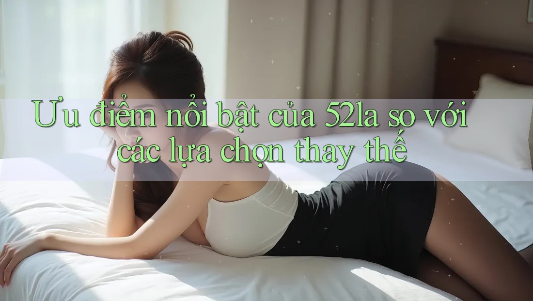 Ưu điểm nổi bật của 52la so với các lựa chọn thay thế