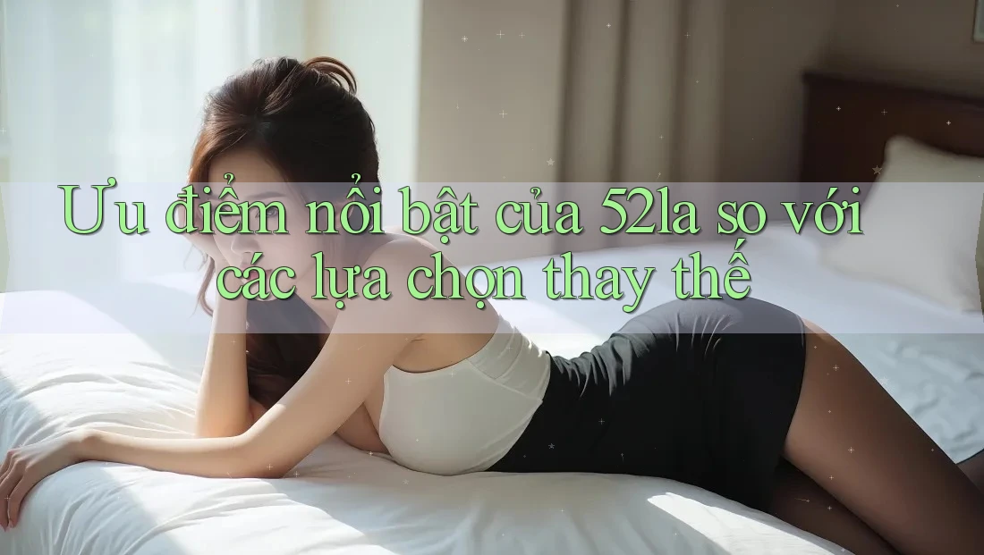 Ưu điểm nổi bật của 52la so với các lựa chọn thay thế