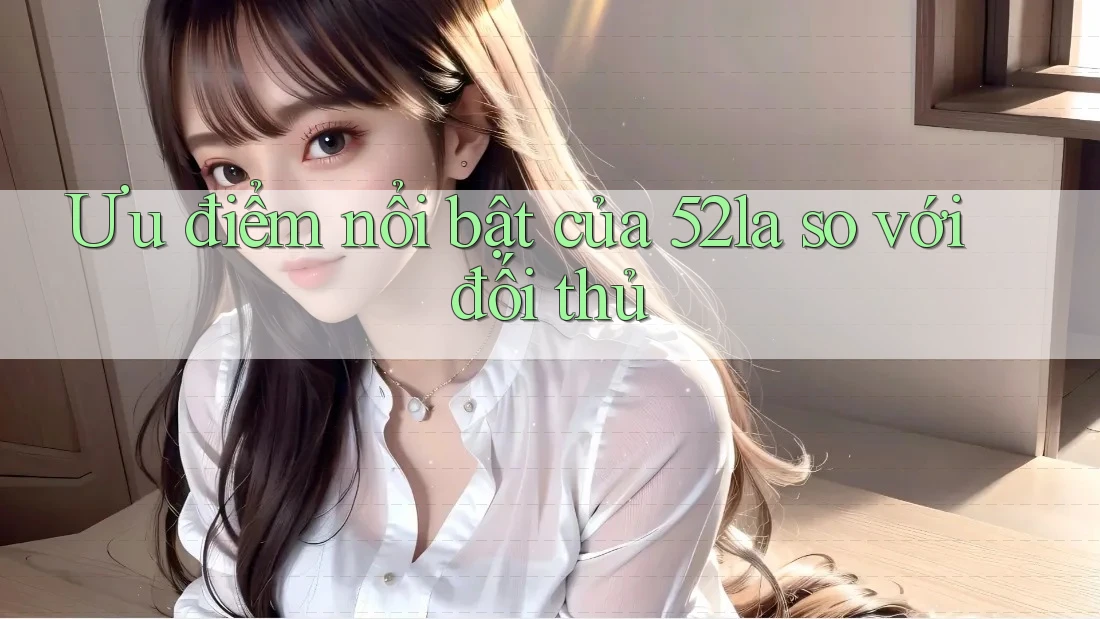 Ưu điểm nổi bật của 52la so với đối thủ Ưu điểm nổi bật của 52la so với đối thủ