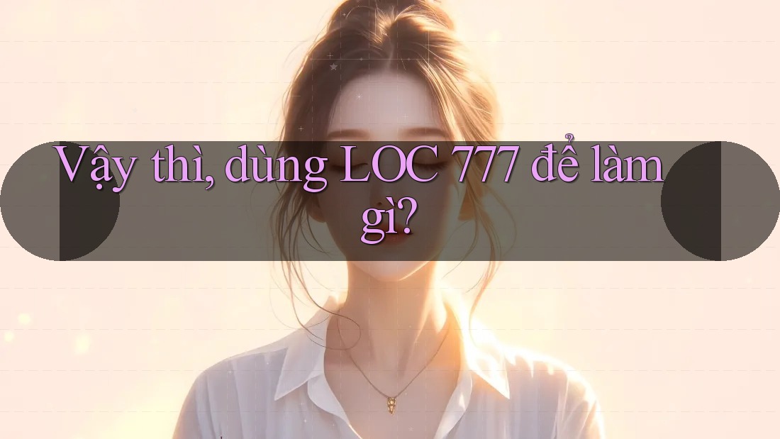 Vậy thì, dùng LOC 777 để làm gì? Vậy thì, dùng LOC 777 để làm gì?
