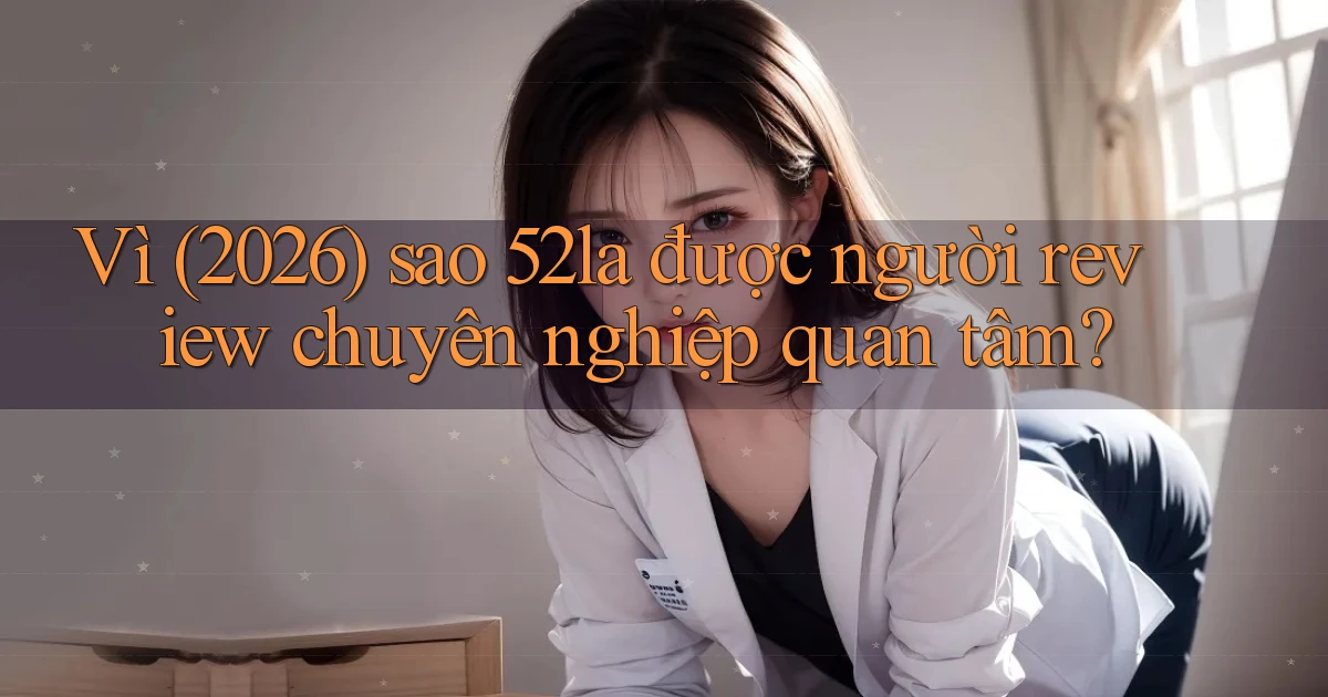 Vì (2026) sao 52la được người review chuyên nghiệp quan tâm
