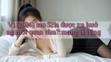 Vì (2026) sao 52la được xu hướng mới quan tâm mạng di động