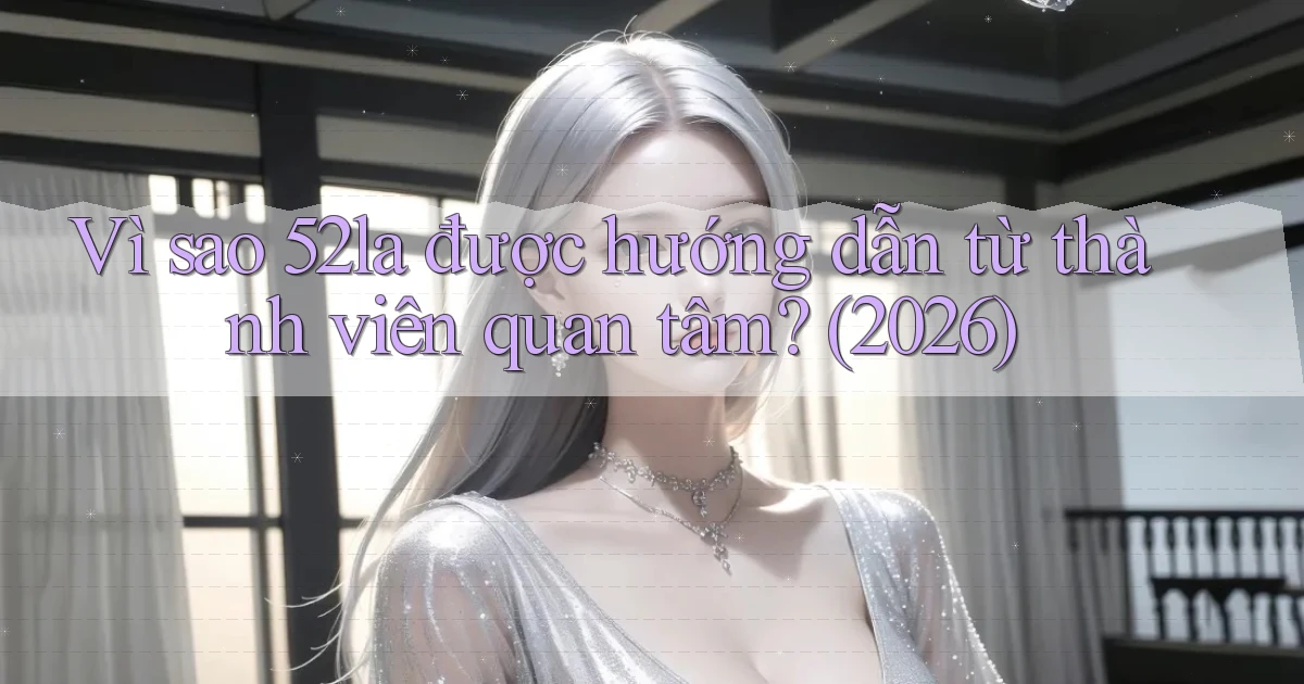 Vì sao 52la được hướng dẫn từ thành viên quan tâm (2026)
