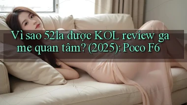 Vì sao 52la được KOL review game quan tâm (2025) Poco F6