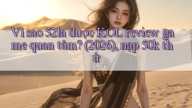 Vì sao 52la được KOL review game quan tâm (2026), nạp 50k thử