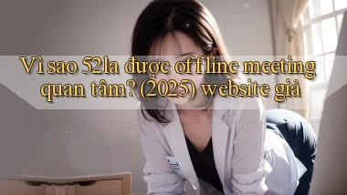 Vì sao 52la được offline meeting quan tâm (2025) website giả