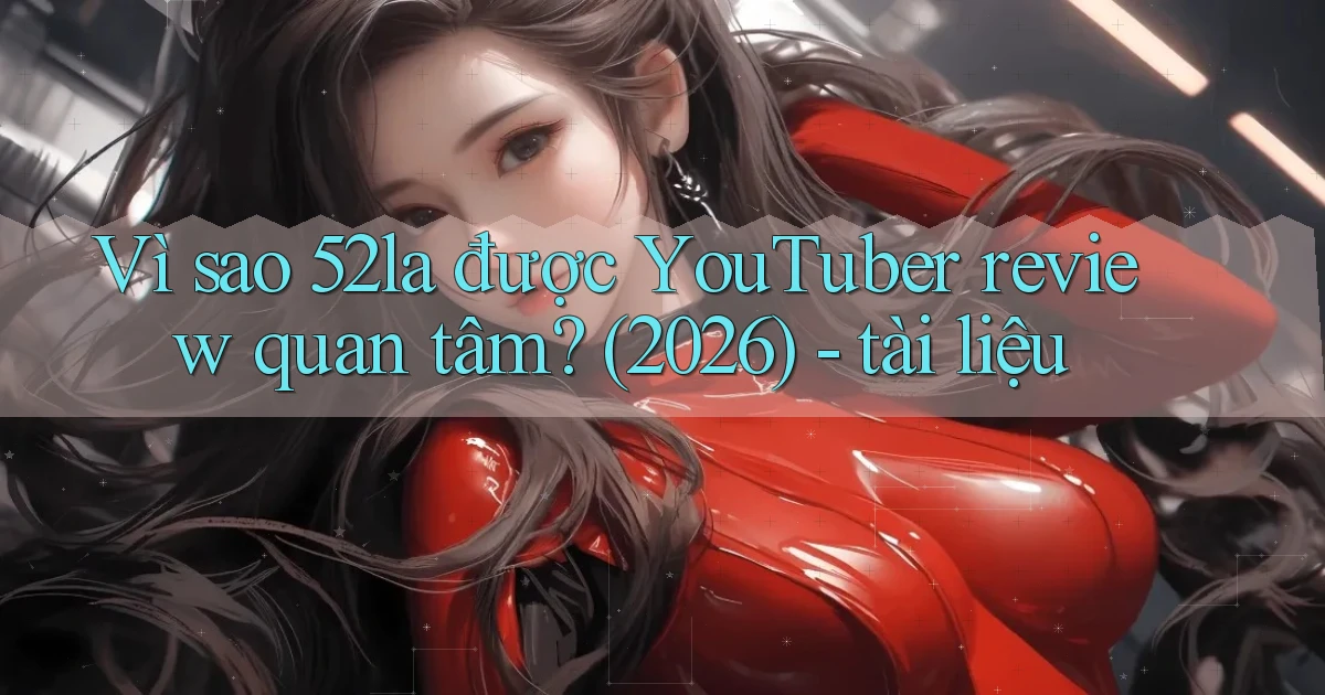 Vì sao 52la được YouTuber review quan tâm (2026)   tài liệu