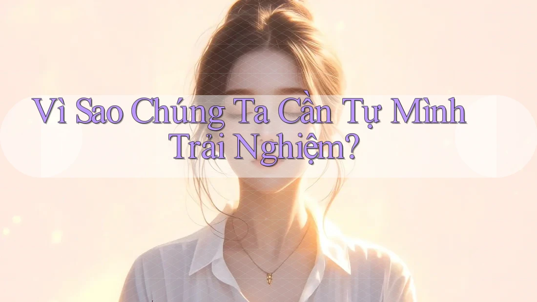 Vì Sao Chúng Ta Cần Tự Mình Trải Nghiệm? Vì Sao Chúng Ta Cần Tự Mình Trải Nghiệm?