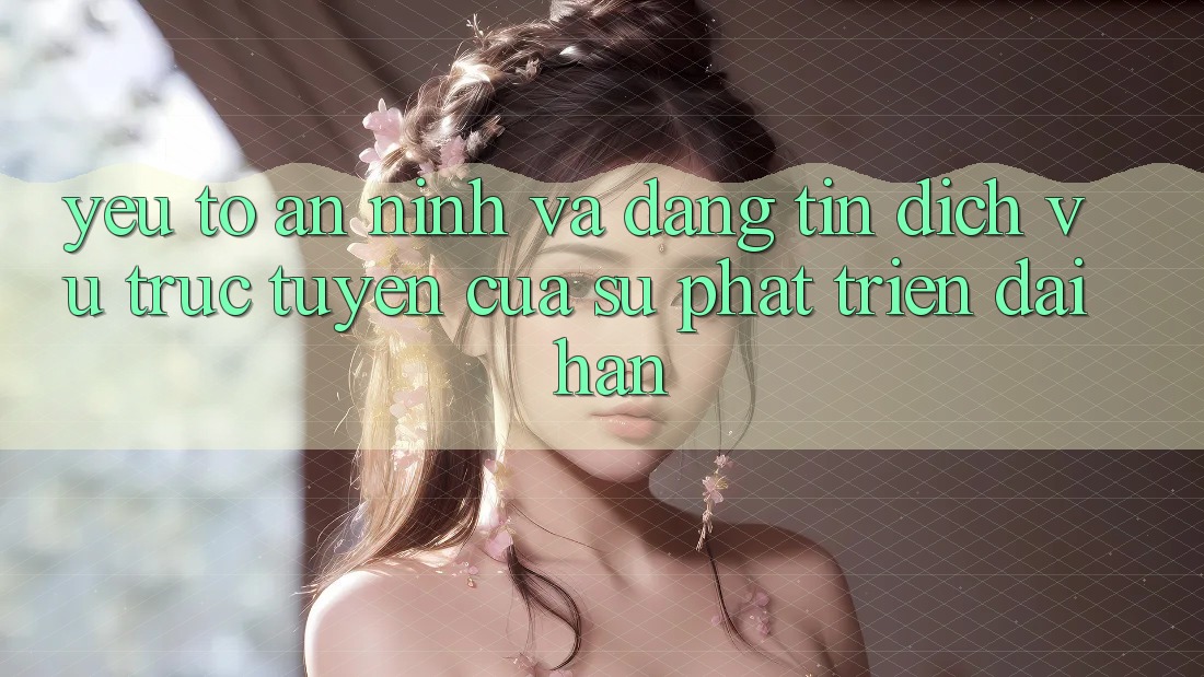Yếu Tố An ninh Và Đáng tin: Dịch vụ trực tuyến Của Sự Phát Triển Dài hạn