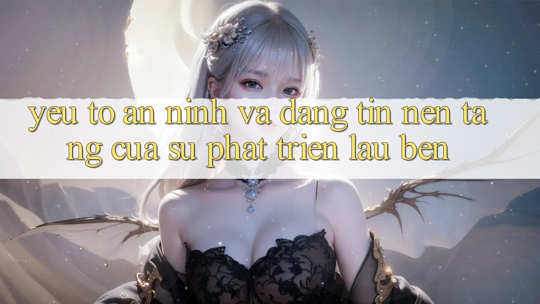 Yếu Tố An ninh Và Đáng tin: Nền Tảng Của Sự Phát Triển Lâu bền Yếu Tố An ninh Và Đáng tin: Nền Tảng Của Sự Phát Triển Lâu bền