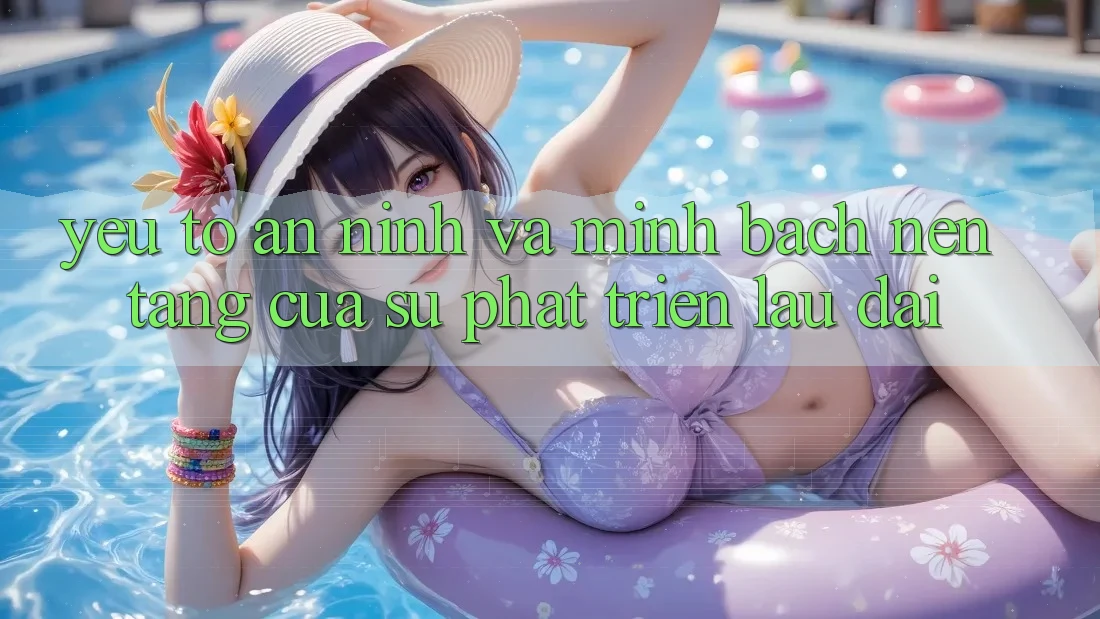 Yếu Tố An ninh Và Minh bạch: Nền Tảng Của Sự Phát Triển Lâu dài Yếu Tố An ninh Và Minh bạch: Nền Tảng Của Sự Phát Triển Lâu dài