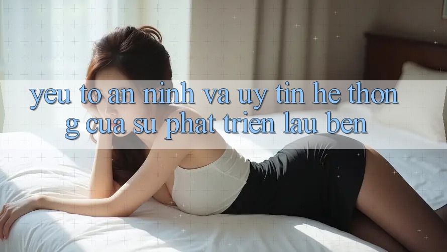 Yếu Tố An ninh Và Uy Tín: Hệ thống Của Sự Phát Triển Lâu bền