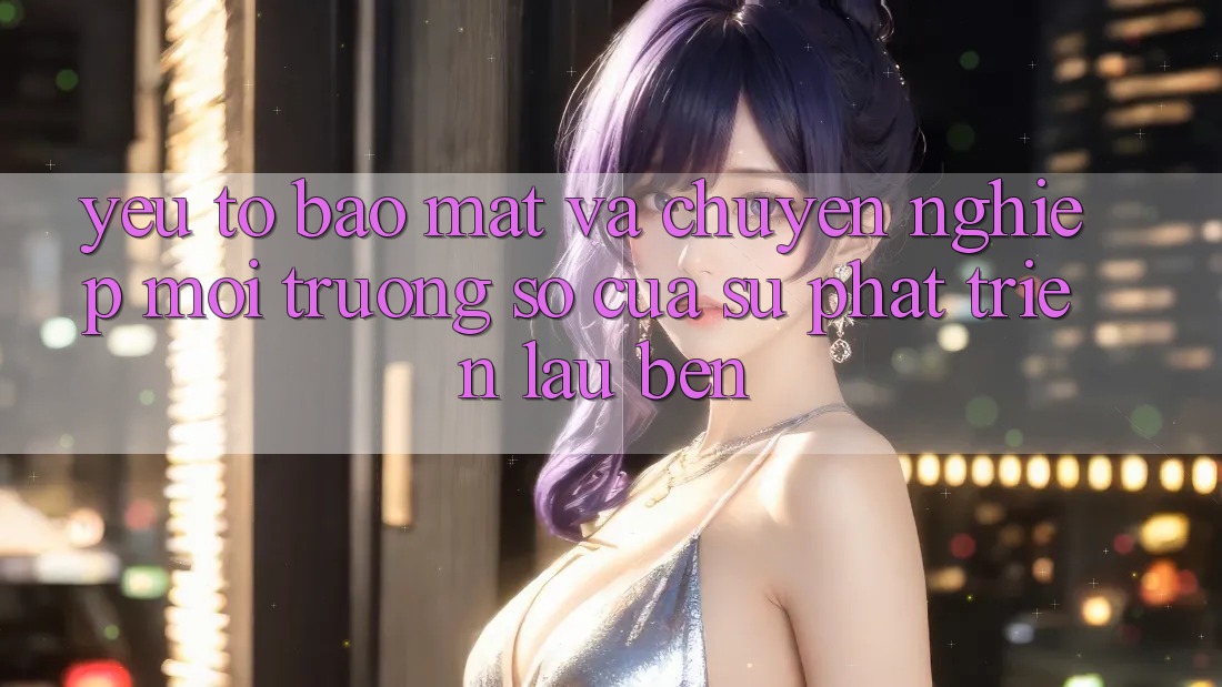 Yếu Tố Bảo Mật Và Chuyên nghiệp: Môi trường số Của Sự Phát Triển Lâu bền Yếu Tố Bảo Mật Và Chuyên nghiệp: Môi trường số Của Sự Phát Triển Lâu bền