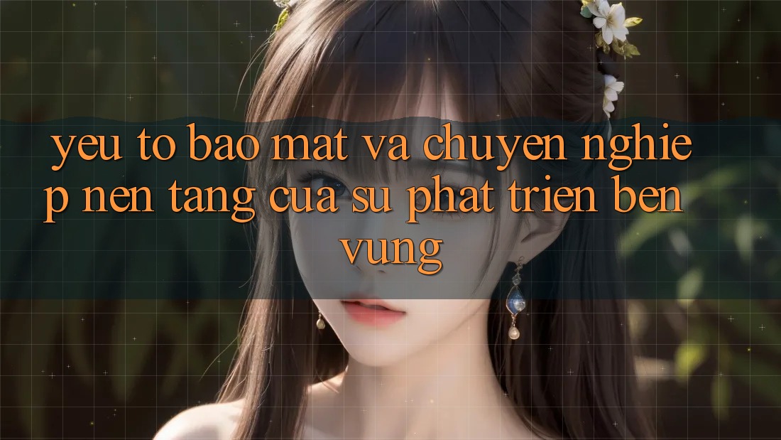 Yếu Tố Bảo Mật Và Chuyên nghiệp: Nền Tảng Của Sự Phát Triển Bền Vững