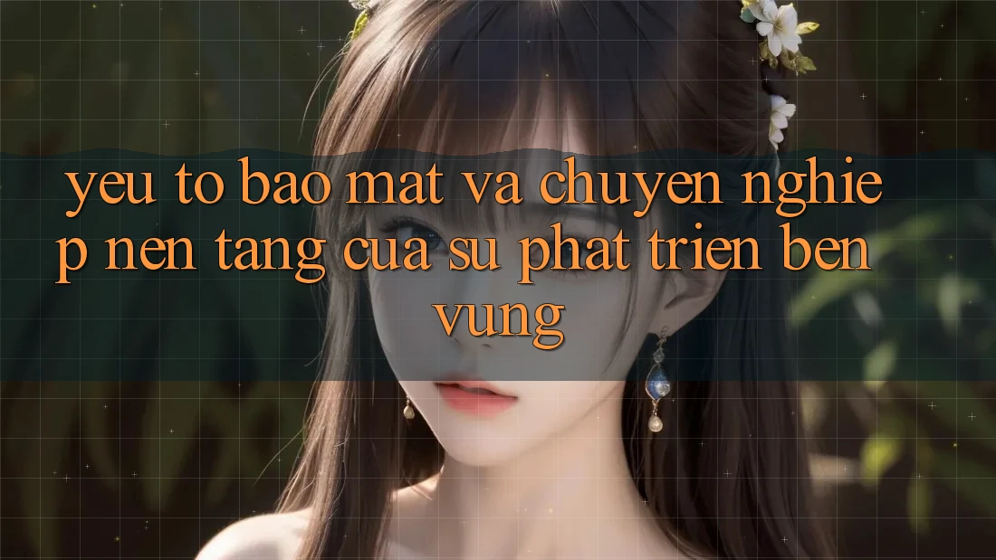 Yếu Tố Bảo Mật Và Chuyên nghiệp: Nền Tảng Của Sự Phát Triển Bền Vững