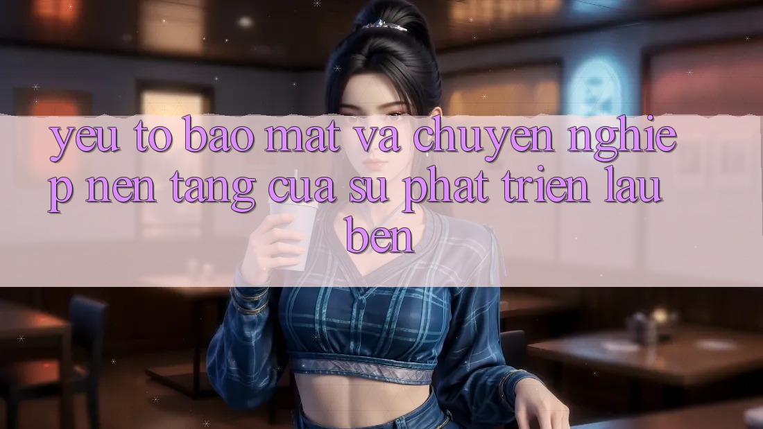 Yếu Tố Bảo Mật Và Chuyên nghiệp: Nền Tảng Của Sự Phát Triển Lâu bền Yếu Tố Bảo Mật Và Chuyên nghiệp: Nền Tảng Của Sự Phát Triển Lâu bền