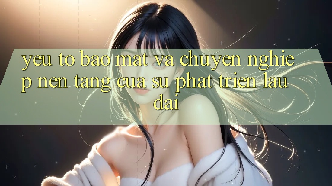 Yếu Tố Bảo Mật Và Chuyên nghiệp: Nền Tảng Của Sự Phát Triển Lâu dài
