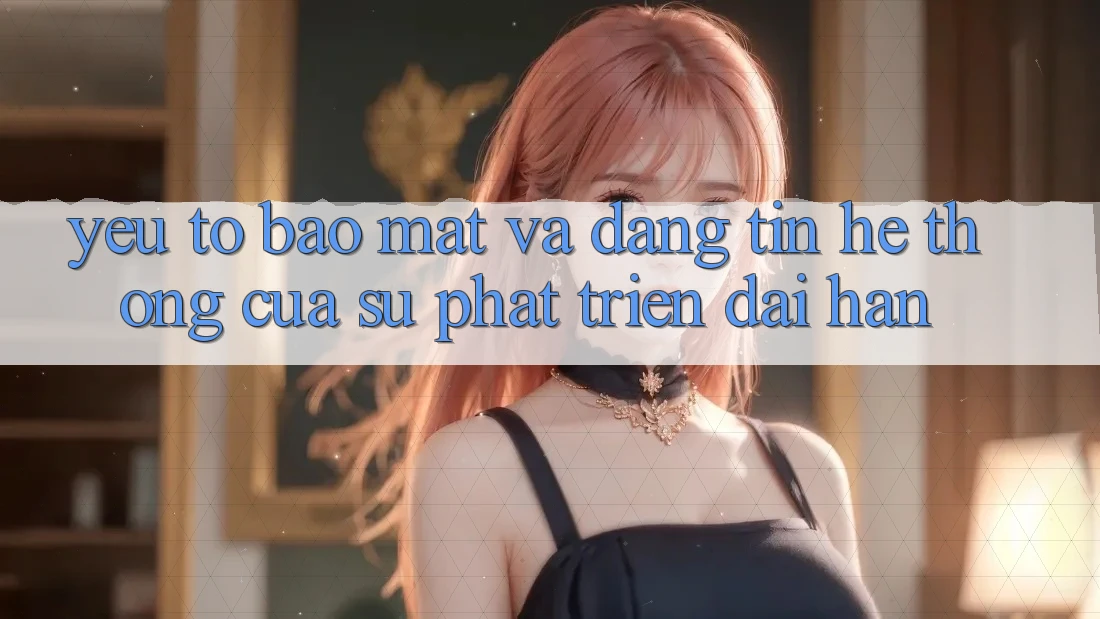 Yếu Tố Bảo Mật Và Đáng tin: Hệ thống Của Sự Phát Triển Dài hạn