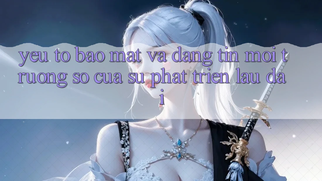 Yếu Tố Bảo Mật Và Đáng tin: Môi trường số Của Sự Phát Triển Lâu dài