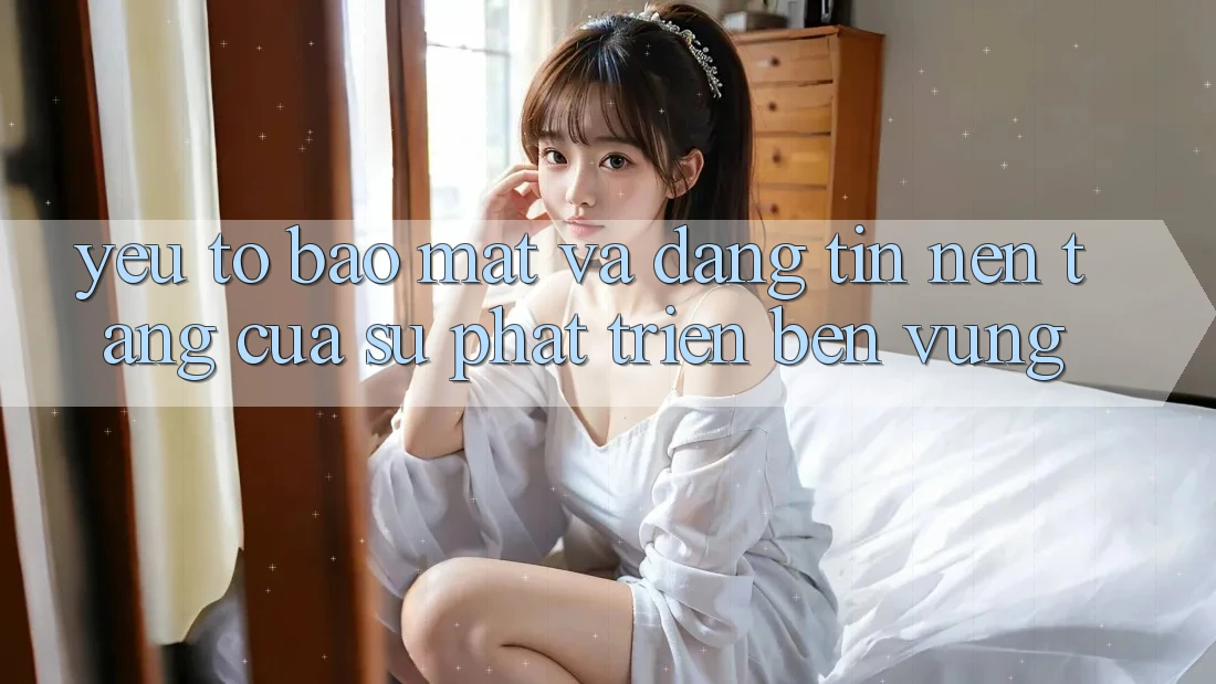 Yếu Tố Bảo Mật Và Đáng tin: Nền Tảng Của Sự Phát Triển Bền Vững Yếu Tố Bảo Mật Và Đáng tin: Nền Tảng Của Sự Phát Triển Bền Vững