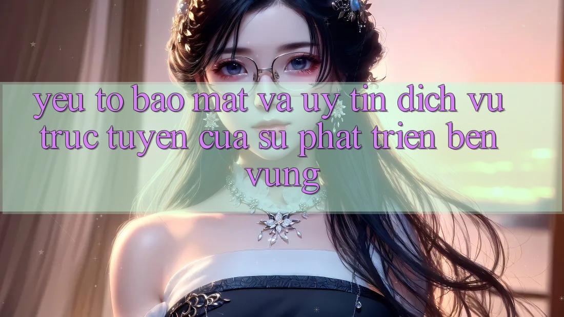 Yếu Tố Bảo Mật Và Uy Tín: Dịch vụ trực tuyến Của Sự Phát Triển Bền Vững Yếu Tố Bảo Mật Và Uy Tín: Dịch vụ trực tuyến Của Sự Phát Triển Bền Vững