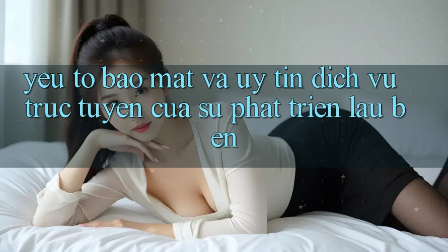 Yếu Tố Bảo Mật Và Uy Tín: Dịch vụ trực tuyến Của Sự Phát Triển Lâu bền Yếu Tố Bảo Mật Và Uy Tín: Dịch vụ trực tuyến Của Sự Phát Triển Lâu bền