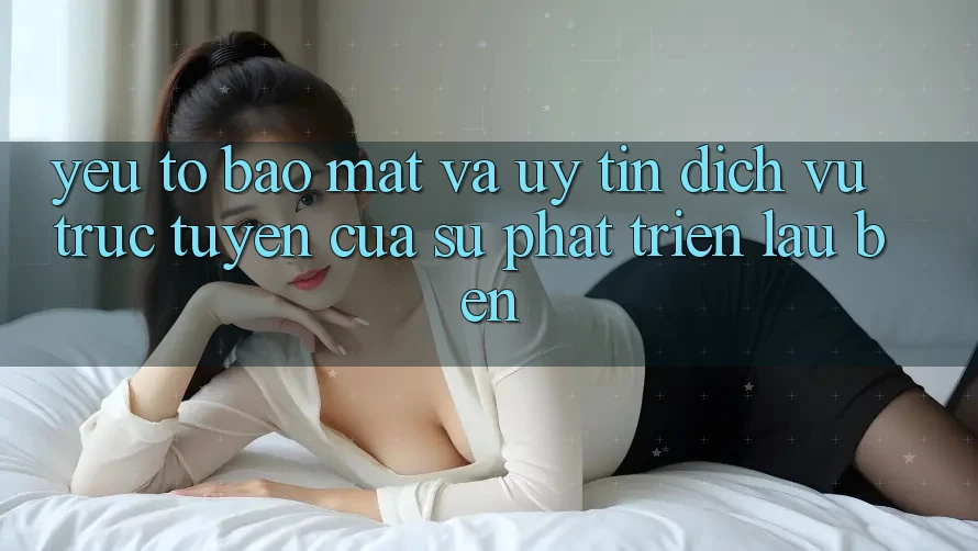 Yếu Tố Bảo Mật Và Uy Tín: Dịch vụ trực tuyến Của Sự Phát Triển Lâu bền