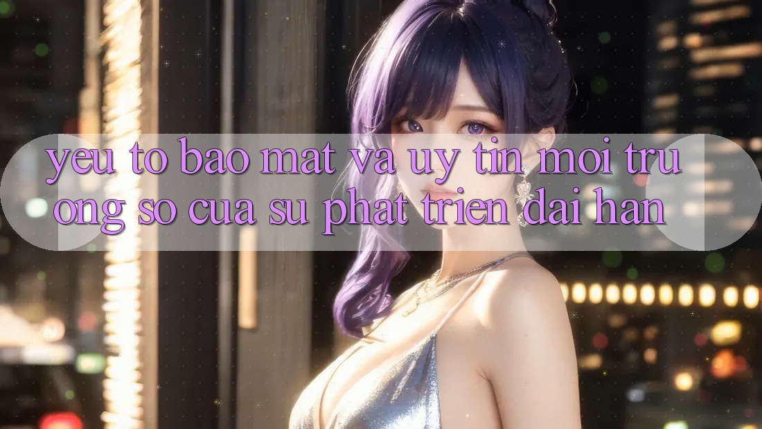 Yếu Tố Bảo Mật Và Uy Tín: Môi trường số Của Sự Phát Triển Dài hạn Yếu Tố Bảo Mật Và Uy Tín: Môi trường số Của Sự Phát Triển Dài hạn