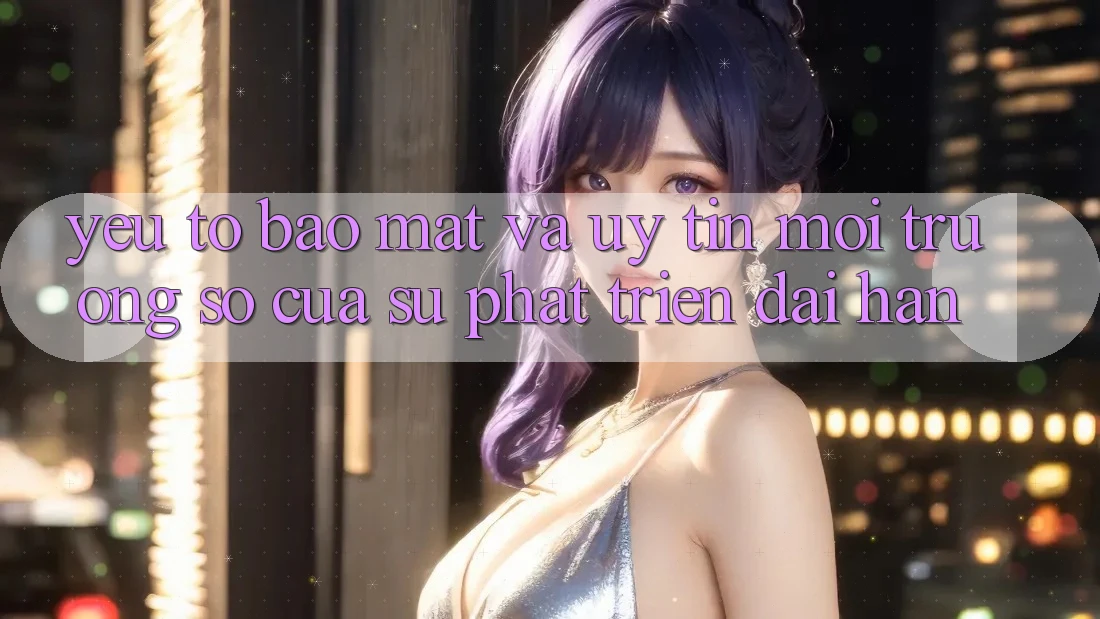 Yếu Tố Bảo Mật Và Uy Tín: Môi trường số Của Sự Phát Triển Dài hạn